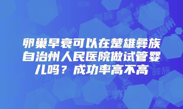 卵巢早衰可以在楚雄彝族自治州人民医院做试管婴儿吗?成功率高不高