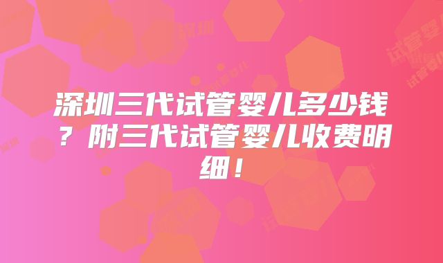 深圳三代试管婴儿多少钱？附三代试管婴儿收费明细！