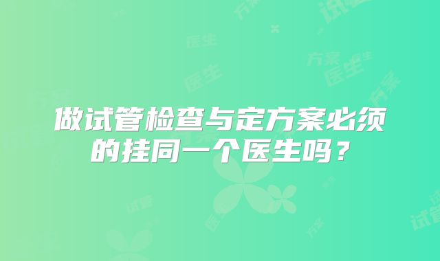 做试管检查与定方案必须的挂同一个医生吗？