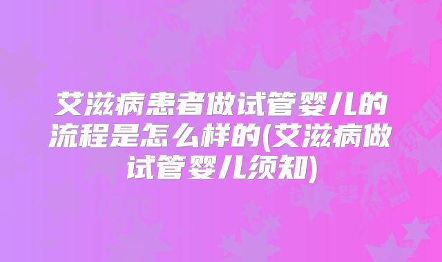 艾滋病患者做试管婴儿的流程是怎么样的(艾滋病做试管婴儿须知)