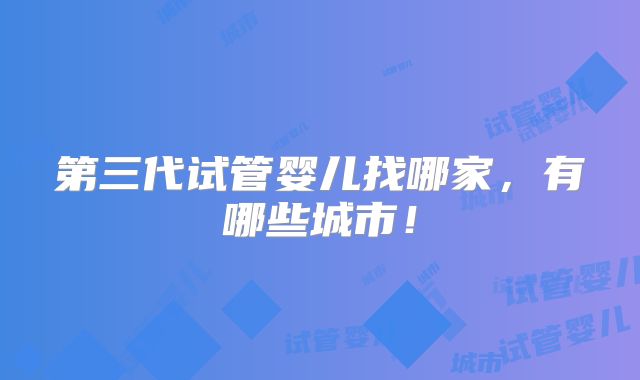 第三代试管婴儿找哪家,有哪些城市!