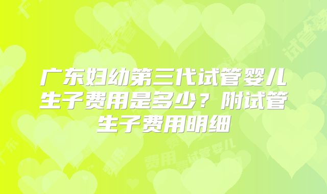 广东妇幼第三代试管婴儿生子费用是多少？附试管生子费用明细