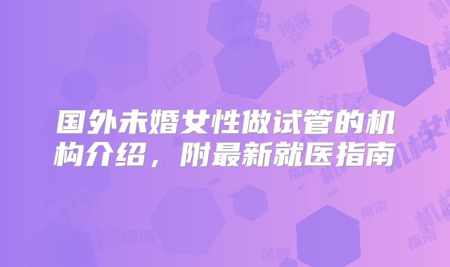 国外未婚女性做试管的机构介绍，附最新就医指南