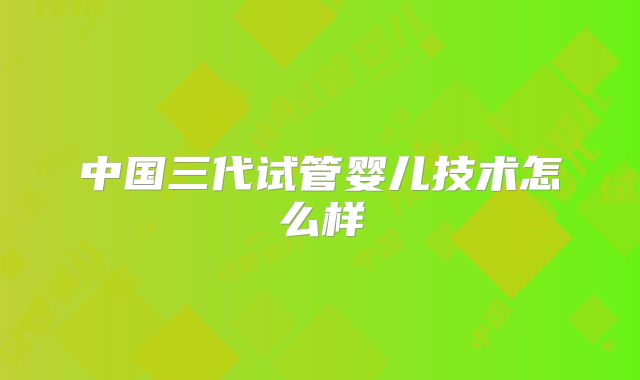 中国三代试管婴儿技术怎么样