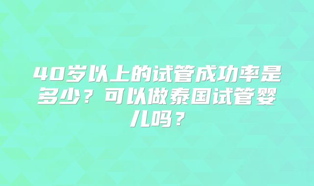 40岁以上的试管成功率是多少?可以做泰国试管婴儿吗?