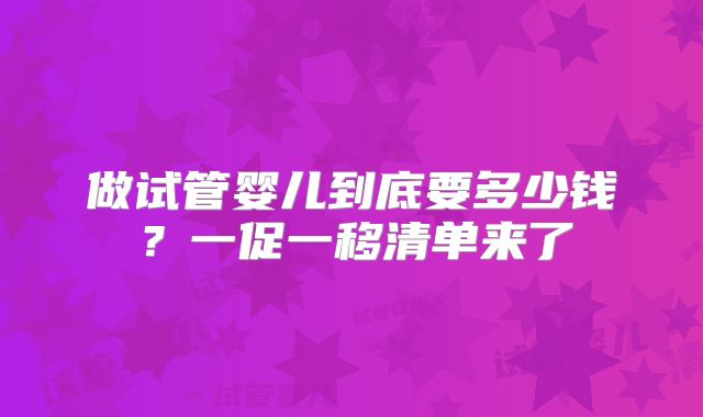 做试管婴儿到底要多少钱？一促一移清单来了