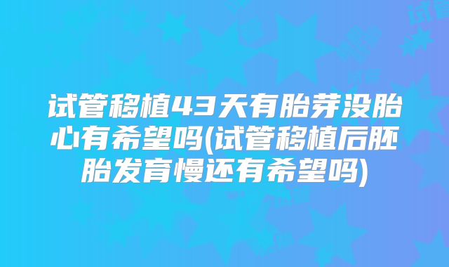 试管移植43天有胎芽没胎心有希望吗(试管移植后胚胎发育慢还有希望吗)