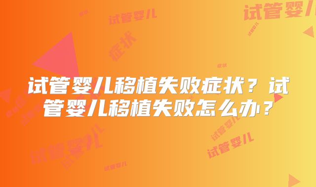 试管婴儿移植失败症状？试管婴儿移植失败怎么办？