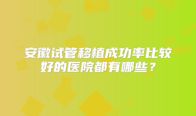 安徽试管移植成功率比较好的医院都有哪些？