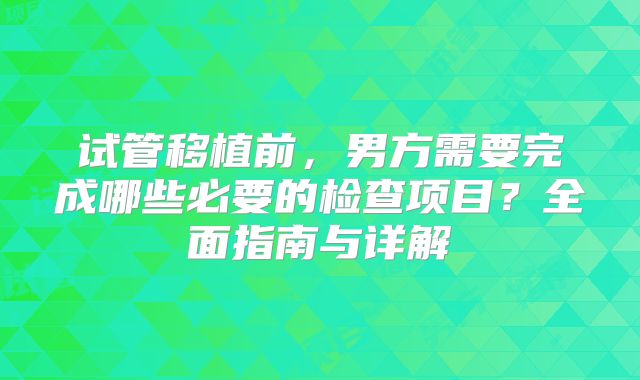 试管移植前，男方需要完成哪些必要的检查项目？全面指南与详解