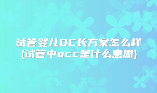 试管婴儿OC长方案怎么样(试管中occ是什么意思)
