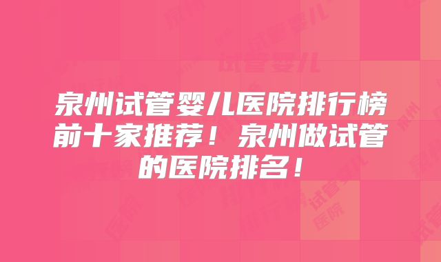 泉州试管婴儿医院排行榜前十家推荐！泉州做试管的医院排名！