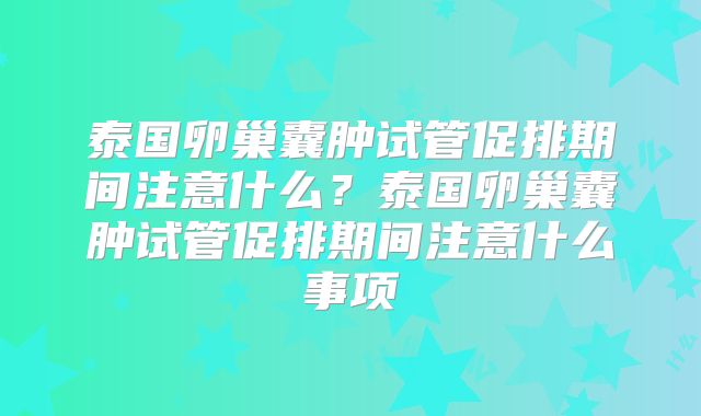 泰国卵巢囊肿试管促排期间注意什么？泰国卵巢囊肿试管促排期间注意什么事项