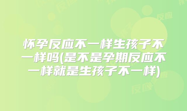 怀孕反应不一样生孩子不一样吗(是不是孕期反应不一样就是生孩子不一样)