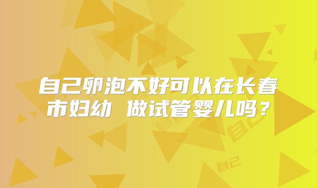 自己卵泡不好可以在长春市妇幼 做试管婴儿吗?
