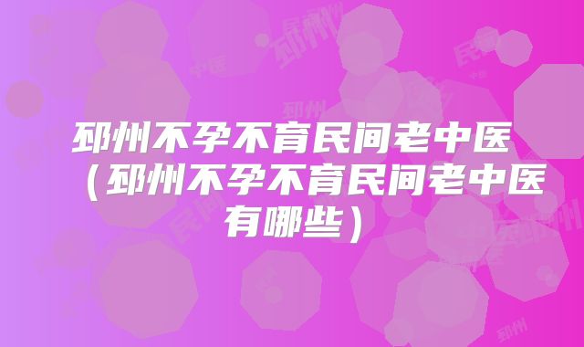 邳州不孕不育民间老中医（邳州不孕不育民间老中医有哪些）