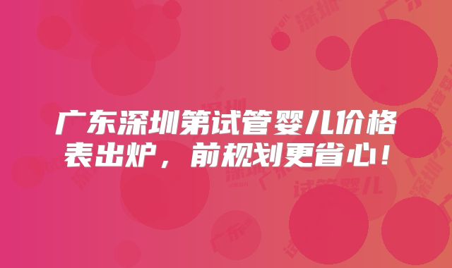 广东深圳第试管婴儿价格表出炉，前规划更省心！