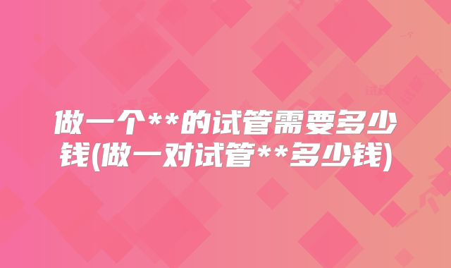 做一个**的试管需要多少钱(做一对试管**多少钱)