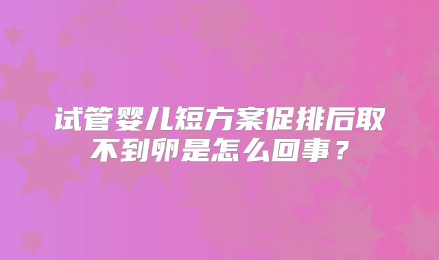 试管婴儿短方案促排后取不到卵是怎么回事?