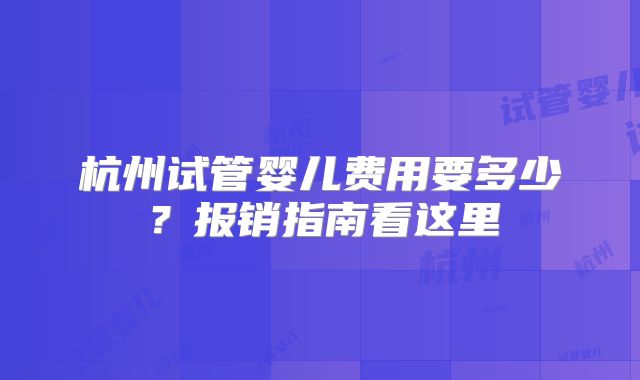 杭州试管婴儿费用要多少？报销指南看这里