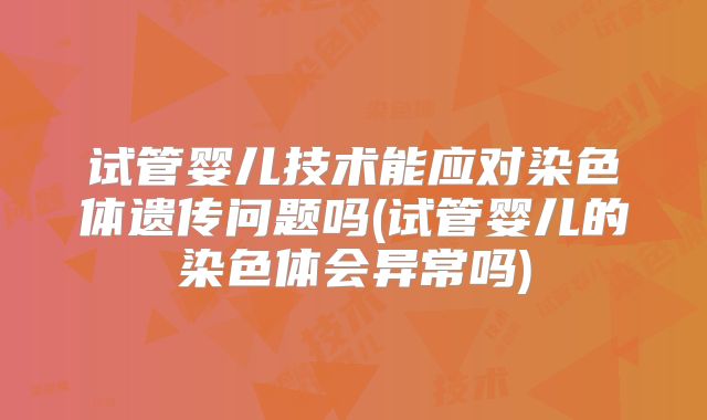 试管婴儿技术能应对染色体遗传问题吗(试管婴儿的染色体会异常吗)