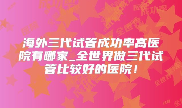 海外三代试管成功率高医院有哪家_全世界做三代试管比较好的医院!