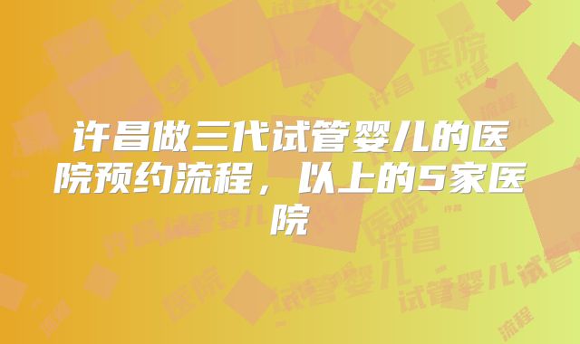 许昌做三代试管婴儿的医院预约流程，以上的5家医院