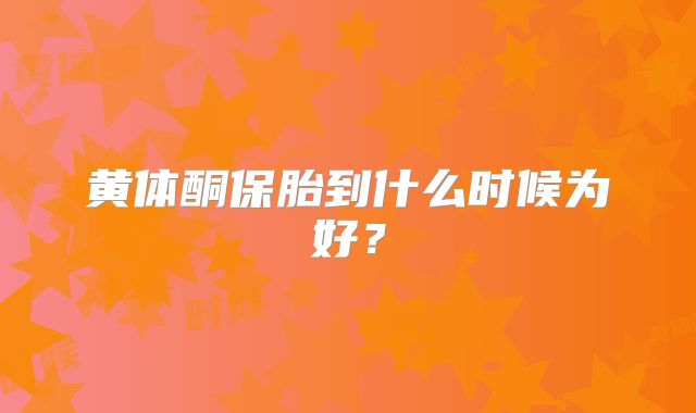 黄体酮保胎到什么时候为好？