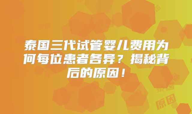 泰国三代试管婴儿费用为何每位患者各异？揭秘背后的原因！