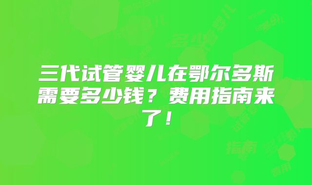 三代试管婴儿在鄂尔多斯需要多少钱？费用指南来了！