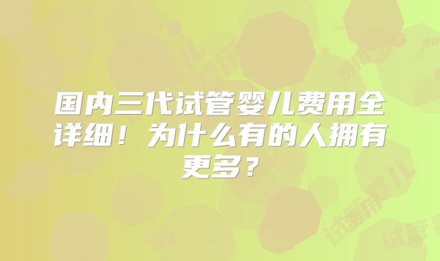 国内三代试管婴儿费用全详细！为什么有的人拥有更多？