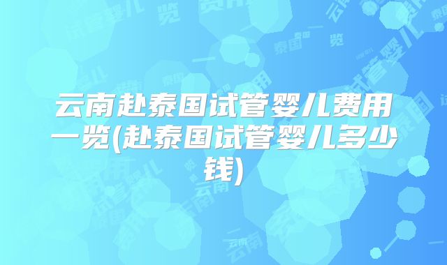 云南赴泰国试管婴儿费用一览(赴泰国试管婴儿多少钱)