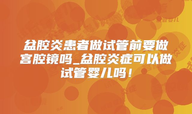 盆腔炎患者做试管前要做宫腔镜吗_盆腔炎症可以做试管婴儿吗!
