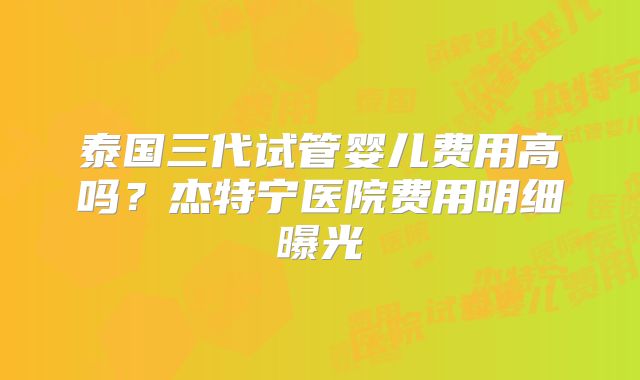 泰国三代试管婴儿费用高吗?杰特宁医院费用明细曝光