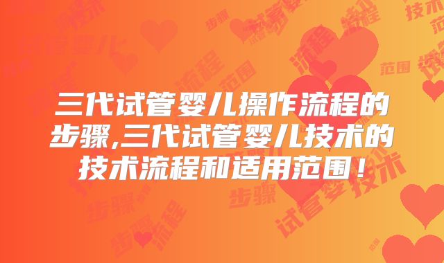 三代试管婴儿操作流程的步骤,三代试管婴儿技术的技术流程和适用范围！