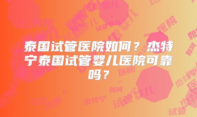 泰国试管医院如何？杰特宁泰国试管婴儿医院可靠吗？