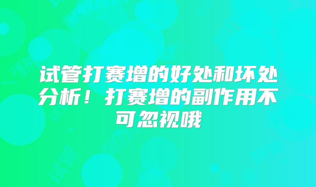 试管打赛增的好处和坏处分析!打赛增的副作用不可忽视哦