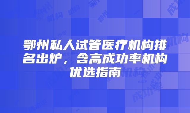 鄂州私人试管医疗机构排名出炉,含高成功率机构优选指南