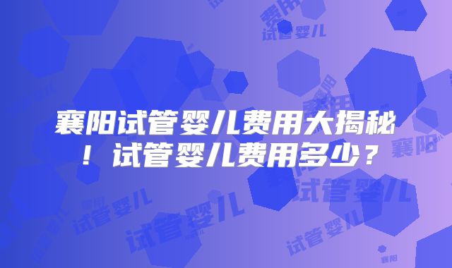 襄阳试管婴儿费用大揭秘！试管婴儿费用多少？