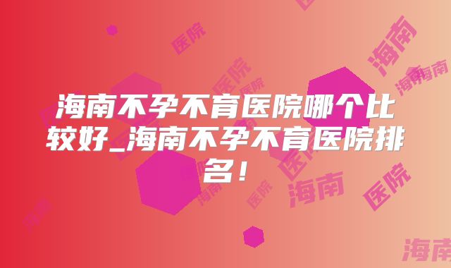 海南不孕不育医院哪个比较好_海南不孕不育医院排名！