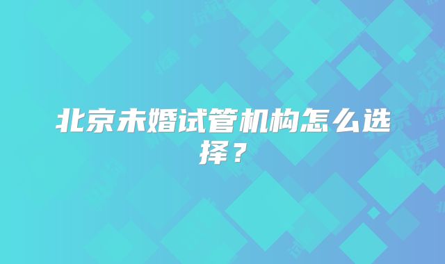 北京未婚试管机构怎么选择？