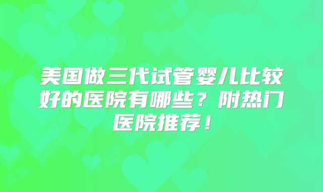 美国做三代试管婴儿比较好的医院有哪些?附热门医院推荐!