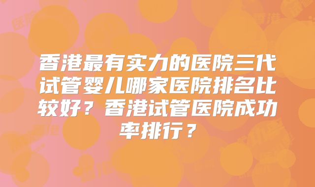 香港最有实力的医院三代试管婴儿哪家医院排名比较好?香港试管医院成功率排行?