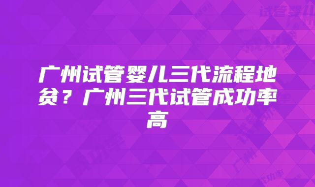 广州试管婴儿三代流程地贫？广州三代试管成功率高
