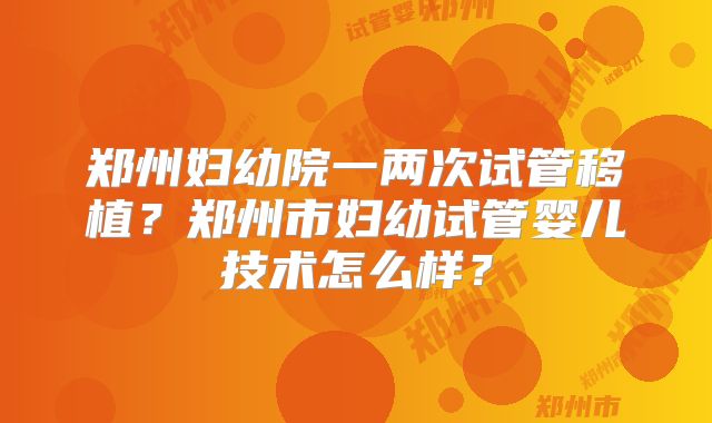 郑州妇幼院一两次试管移植？郑州市妇幼试管婴儿技术怎么样？