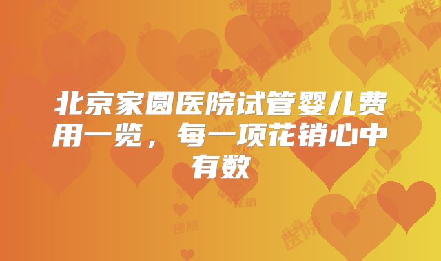 北京家圆医院试管婴儿费用一览，每一项花销心中有数