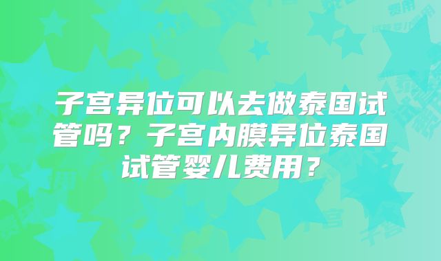 子宫异位可以去做泰国试管吗？子宫内膜异位泰国试管婴儿费用？