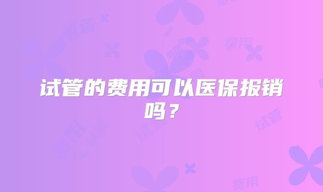 试管的费用可以医保报销吗？