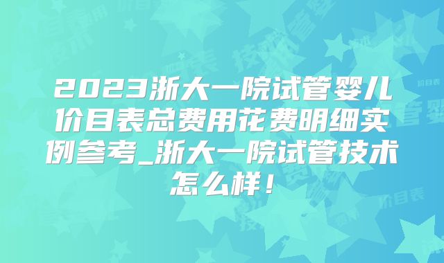 2023浙大一院试管婴儿价目表总费用花费明细实例参考_浙大一院试管技术怎么样！