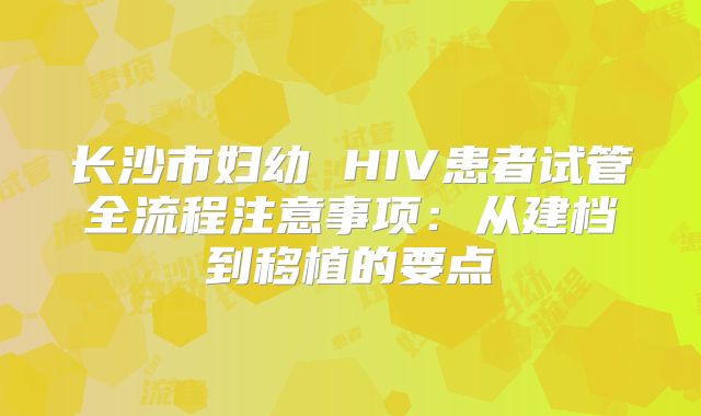 长沙市妇幼 HIV患者试管全流程注意事项：从建档到移植的要点